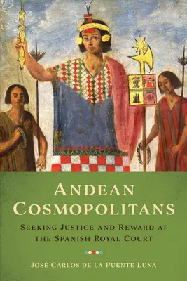 Cosmopolitas andinos: En busca de justicia y recompensa en la corte real española - Andean Cosmopolitans: Seeking Justice and Reward at the Spanish Royal Court