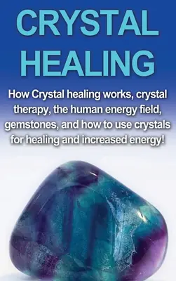 Curación con Cristales: Cómo funciona la sanación con cristales, la terapia con cristales, el campo energético humano, las piedras preciosas y cómo usar los cristales para sanar y - Crystal Healing: How crystal healing works, crystal therapy, the human energy field, gemstones, and how to use crystals for healing and