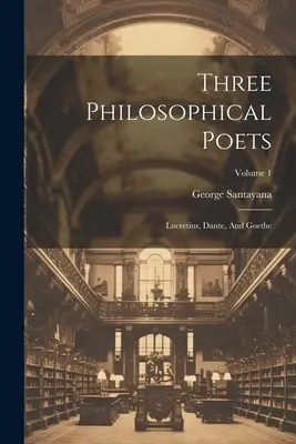 Tres poetas filosóficos: Lucrecio, Dante y Goethe; Volumen 1 - Three Philosophical Poets: Lucretius, Dante, And Goethe; Volume 1