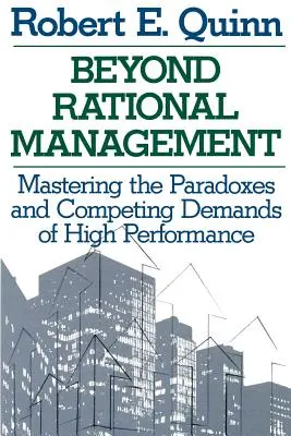 Más allá de la gestión racional: Dominar las paradojas y las exigencias contrapuestas del alto rendimiento - Beyond Rational Management: Mastering the Paradoxes and Competing Demands of High Performance