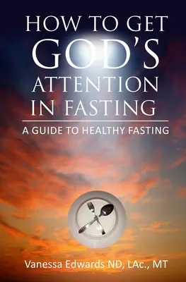 Cómo captar la atención de Dios en el ayuno: Guía para un ayuno saludable - How To Get God's Attention In Fasting: A Guide to Healthy Fasting