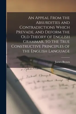 Un llamamiento desde las absurdidades y contradicciones que impiden y deforman la vieja teoría de la gramática inglesa, a los verdaderos principios constructivos de la gramática inglesa. - An Appeal From the Absurdities and Contradictions Which Prevade, and Deform the Old Theory of English Grammar, to the True Constructive Principles of