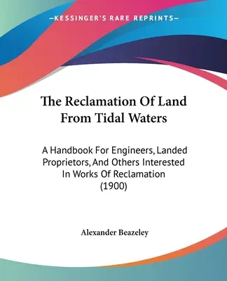 The Reclamation Of Land From Tidal Waters: Manual para ingenieros, propietarios de tierras y otros interesados en obras de recuperación de tierras - The Reclamation Of Land From Tidal Waters: A Handbook For Engineers, Landed Proprietors, And Others Interested In Works Of Reclamation