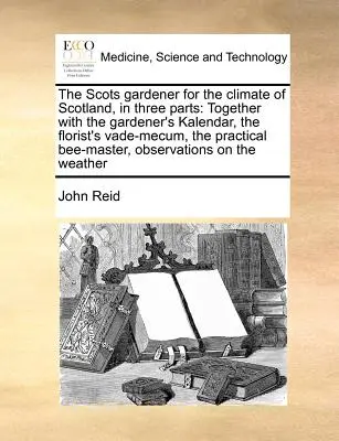 El jardinero escocés para el clima de Escocia, en tres partes: Junto con el Calendario del Jardinero, el Vademécum del Florista, la Abeja-Mas Práctica - The Scots Gardener for the Climate of Scotland, in Three Parts: Together with the Gardener's Kalendar, the Florist's Vade-Mecum, the Practical Bee-Mas