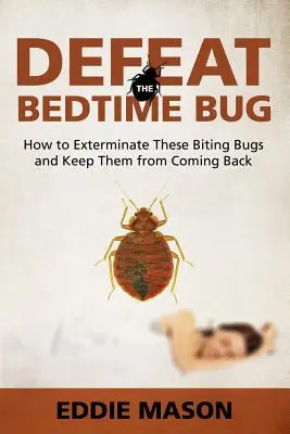 Derrota al bicho de la cama: cómo exterminar a estos bichos que pican y evitar que vuelvan - Defeat the Bedtime Bug: How to Exterminate These Biting Bugs and Keep Them from Coming Back