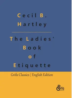 The Ladies' Book of Etiquette: Libro de etiqueta y manual de cortesía para señoras: una guía completa - The Ladies' Book of Etiquette: The Ladies' Book of Etiquette, and Manual of Politeness: A Complete Guide