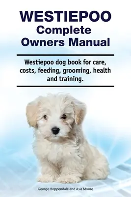 Westiepoo Manual completo del propietario. Westiepoo libro de perro para el cuidado, los costos, alimentación, aseo, salud y formación. - Westiepoo Complete Owners Manual. Westiepoo dog book for care, costs, feeding, grooming, health and training.