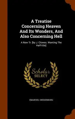 Tratado sobre el cielo y sus maravillas, y también sobre el infierno: A New Tr. [por J. Clowes, en busca del medio título]. - A Treatise Concerning Heaven And Its Wonders, And Also Concerning Hell: A New Tr. [by J. Clowes. Wanting The Half-title]