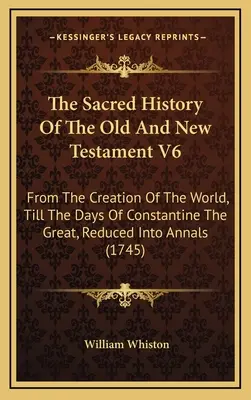 La historia sagrada del Antiguo y del Nuevo Testamento V6: desde la creación del mundo hasta los días de Constantino el Grande, reducida a anales - The Sacred History Of The Old And New Testament V6: From The Creation Of The World, Till The Days Of Constantine The Great, Reduced Into Annals