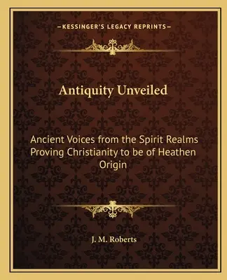 La antigüedad al descubierto: Antiguas voces de los reinos espirituales que demuestran el origen pagano del cristianismo - Antiquity Unveiled: Ancient Voices from the Spirit Realms Proving Christianity to be of Heathen Origin