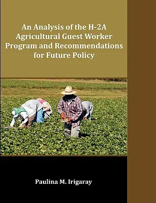 Un análisis del programa de trabajadores agrícolas invitados H-2A y recomendaciones para la política futura - An Analysis of the H-2A Agricultural Guest Worker Program and Recommendations for Future Policy