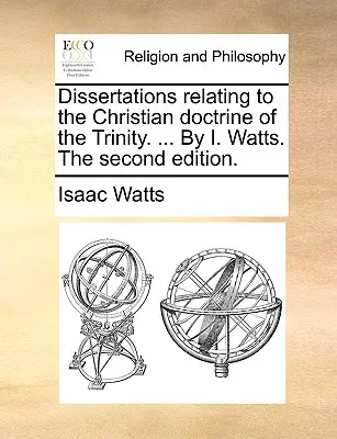 Disertaciones relativas a la doctrina cristiana de la Trinidad. ... por I. Watts. la Segunda Edición. - Dissertations Relating to the Christian Doctrine of the Trinity. ... by I. Watts. the Second Edition.