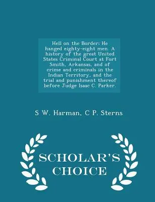 Infierno en la Frontera; Ahorcó a ochenta y ocho hombres. Historia del gran Tribunal Penal de los Estados Unidos en Fort Smith, Arkansas, y del crimen y la delincuencia - Hell on the Border; He hanged eighty-eight men. A history of the great United States Criminal Court at Fort Smith, Arkansas, and of crime and criminal