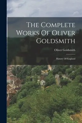 Las obras completas de Oliver Goldsmith: Historia de Inglaterra - The Complete Works Of Oliver Goldsmith: History Of England