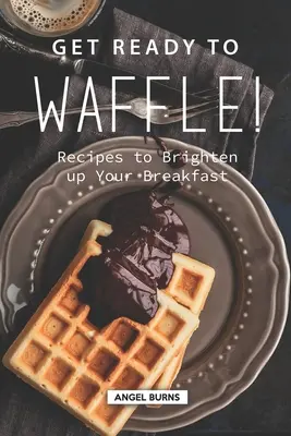 ¡Prepárate para hacer gofres! Recetas para alegrar el desayuno - Get Ready to Waffle!: Recipes to Brighten up Your Breakfast