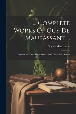 ... Obras completas de Guy De Maupassant ...: Mont-oriol, Tres Obras, Yvette, Y Tres Cuentos Cortos - ... Complete Works Of Guy De Maupassant ...: Mont-oriol, Three Plays, Yvette, And Three Short Stories