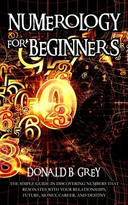 Numerologia Para Principiantes: La Simple Guia Para Descubrir Los Numeros Que Resuenan Con Tus Relaciones, Futuro, Dinero, Carrera Y Destino - Numerology For Beginners: The Simple Guide In Discovering Numbers That Resonates With Your Relationships, Future, Money, Career, And Destiny