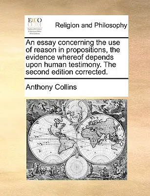 Ensayo sobre el uso de la razón en proposiciones cuya prueba depende del testimonio humano. Segunda edición corregida. - An Essay Concerning the Use of Reason in Propositions, the Evidence Whereof Depends Upon Human Testimony. the Second Edition Corrected.