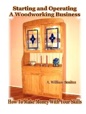 Cómo iniciar y operar un negocio de carpintería: Cómo ganar dinero con sus habilidades - Starting and Operating A Woodworking Business: How To Make Money With Your Skills