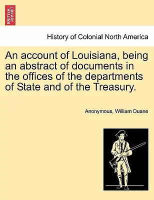 Una cuenta de Luisiana, que es un resumen de los documentos de las oficinas de los Departamentos de Estado y del Tesoro. - An Account of Louisiana, Being an Abstract of Documents in the Offices of the Departments of State and of the Treasury.