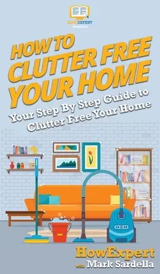 Cómo liberar tu casa del desorden: Tu guía paso a paso para liberar tu casa del desorden - How To Clutter Free Your Home: Your Step By Step Guide To Clutter Free Your Home