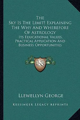 El cielo es el límite Explicando el por qué y el para qué de la astrología: Sus valores educativos, su aplicación práctica y sus oportunidades de negocio - The Sky Is The Limit! Explaining The Why And Wherefore Of Astrology: Its Educational Values, Practical Application And Business Opportunities