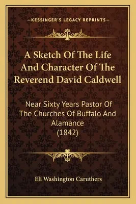 Un esbozo de la vida y el carácter del reverendo David Caldwell: Casi Sesenta Años Pastor De Las Iglesias De Buffalo Y Alamance - A Sketch Of The Life And Character Of The Reverend David Caldwell: Near Sixty Years Pastor Of The Churches Of Buffalo And Alamance