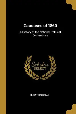 Caucuses of 1860: Historia de las convenciones políticas nacionales - Caucuses of 1860: A History of the National Political Conventions