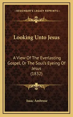 Mirando a Jesús: Una visión del Evangelio eterno, o la mirada del alma hacia Jesús (1832) - Looking Unto Jesus: A View Of The Everlasting Gospel, Or The Soul's Eyeing Of Jesus (1832)