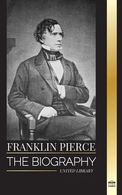 Franklin Pierce: La biografía del 14º presidente estadounidense, su lucha por acabar con la esclavitud y su batalla con la Unión y el Congreso - Franklin Pierce: The biography of the 14th American president, his struggle to end slavery, and battle with the Union and Congress