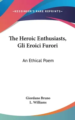 Los Heroicos Entusiastas, Gli Eroici Furori: Un Poema Ético - The Heroic Enthusiasts, Gli Eroici Furori: An Ethical Poem