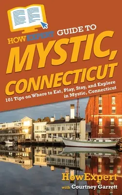 Guía HowExpert de Mystic, Connecticut: 101 Consejos Sobre Dónde Comer, Jugar, Alojarse y Explorar en Mystic, Connecticut - HowExpert Guide to Mystic, Connecticut: 101 Tips on Where to Eat, Play, Stay, and Explore in Mystic, Connecticut