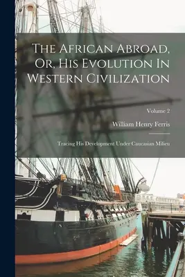 El africano en el extranjero, o su evolución en la civilización occidental: Tracing His Development Under Caucasian Milieu; Volumen 2 - The African Abroad, Or, His Evolution In Western Civilization: Tracing His Development Under Caucasian Milieu; Volume 2