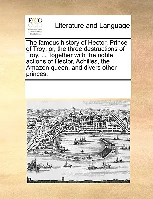 La Famosa Historia de Héctor, Príncipe de Troya; O, Las Tres Destrucciones de Troya. ... Junto con las Nobles Acciones de Héctor, Aquiles, la Amazona - The Famous History of Hector, Prince of Troy; Or, the Three Destructions of Troy. ... Together with the Noble Actions of Hector, Achilles, the Amazon