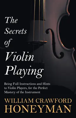 The Secrets of Violin Playing - Being Full Instructions and Hints to Violin Players, for the Perfect Mastery of the Instrument (Los Secretos de la Ejecución del Violín - Instrucciones y Consejos para los Violinistas, para el Perfecto Dominio del Instrumento) - The Secrets of Violin Playing - Being Full Instructions and Hints to Violin Players, for the Perfect Mastery of the Instrument