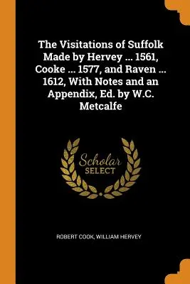 Las visitas a Suffolk realizadas por Hervey ... 1561, Cooke ... 1577, y Raven ... 1612, con notas y un apéndice, Ed. por W.C. Metcalfe - The Visitations of Suffolk Made by Hervey ... 1561, Cooke ... 1577, and Raven ... 1612, With Notes and an Appendix, Ed. by W.C. Metcalfe