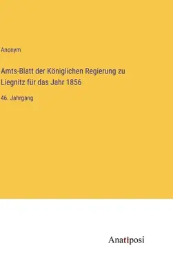 Boletín Oficial del Gobierno Real de Liegnitz para el año 1856: 46º volumen - Amts-Blatt der Kniglichen Regierung zu Liegnitz fr das Jahr 1856: 46. Jahrgang