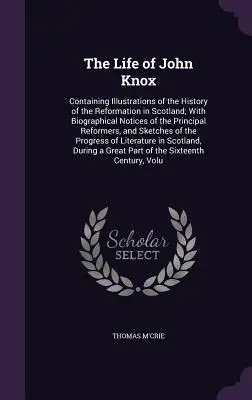 La vida de John Knox: Contiene ilustraciones de la historia de la Reforma en Escocia y notas biográficas de los principales reformadores. - The Life of John Knox: Containing Illustrations of the History of the Reformation in Scotland; With Biographical Notices of the Principal Ref