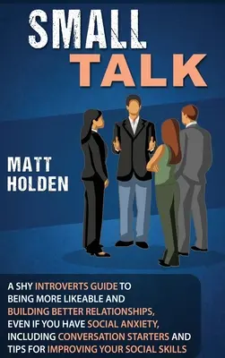 Small Talk: Una guía para introvertidos tímidos para ser más simpáticos y entablar mejores relaciones, incluso si tienes ansiedad social. - Small Talk: A Shy Introverts Guide to Being More Likeable and Building Better Relationships, Even If You Have Social Anxiety, Incl