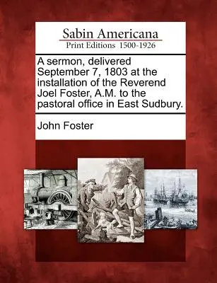 Un Sermón, Pronunciado el 7 de Septiembre de 1803 en la Instalación del Reverendo Joel Foster, A.M. al Cargo Pastoral en East Sudbury. - A Sermon, Delivered September 7, 1803 at the Installation of the Reverend Joel Foster, A.M. to the Pastoral Office in East Sudbury.