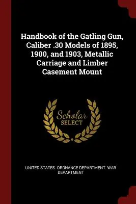 Handbook of the Gatling Gun, Caliber .30 Models of 1895, 1900, and 1903, Metallic Carriage and Limber Casement Mount (Manual de la ametralladora Gatling, calibre .30, modelos de 1895, 1900 y 1903, carro metálico y soporte de madera) - Handbook of the Gatling Gun, Caliber .30 Models of 1895, 1900, and 1903, Metallic Carriage and Limber Casement Mount