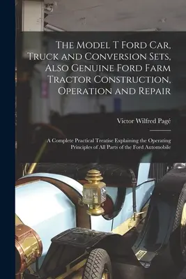 El automóvil Ford Modelo T, Camión y Conjuntos de Conversión, También Construcción, Funcionamiento y Reparación de Tractores Agrícolas Ford Genuinos: Un tratado práctico completo Expl - The Model T Ford Car, Truck and Conversion Sets, Also Genuine Ford Farm Tractor Construction, Operation and Repair: A Complete Practical Treatise Expl