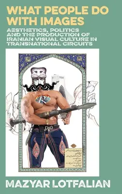 Lo que la gente hace con las imágenes: Estética, política y producción de la cultura visual iraní en circuitos transnacionales - What People do with Images: Aesthetics, Politics and the Production of Iranian Visual Culture in Transnational Circuits