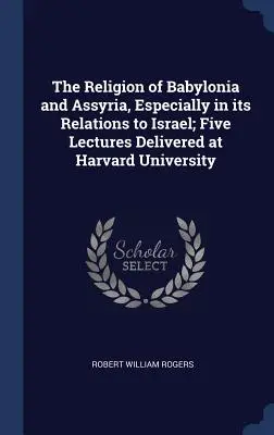 La religión de Babilonia y Asiria, especialmente en sus relaciones con Israel; cinco conferencias pronunciadas en la Universidad de Harvard - The Religion of Babylonia and Assyria, Especially in its Relations to Israel; Five Lectures Delivered at Harvard University