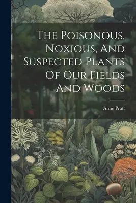 Las plantas venenosas, nocivas y sospechosas de nuestros campos y bosques - The Poisonous, Noxious, And Suspected Plants Of Our Fields And Woods