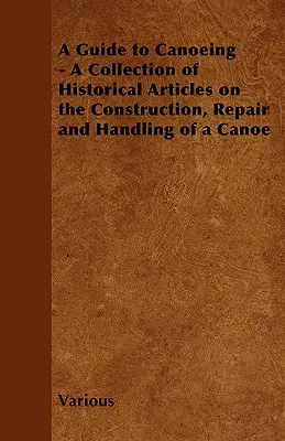 Guía de piragüismo - Colección de artículos históricos sobre la construcción, reparación y manejo de una piragua - A Guide to Canoeing - A Collection of Historical Articles on the Construction, Repair and Handling of a Canoe