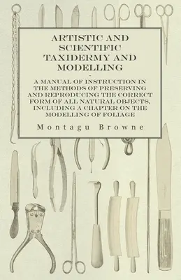 Taxidermia y Modelado Artístico y Científico - Manual de Instrucción sobre los Métodos de Conservación y Reproducción de la Forma Correcta de Todos los Animales Naturales - Artistic and Scientific Taxidermy and Modelling - A Manual of Instruction in the Methods of Preserving and Reproducing the Correct Form of All Natural