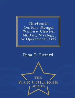 La guerra mongola del siglo XIII: ¿Estrategia militar clásica o arte operacional? - Serie de la Escuela Superior de Guerra - Thirteenth Century Mongol Warfare: Classical Military Strategy or Operational Art? - War College Series