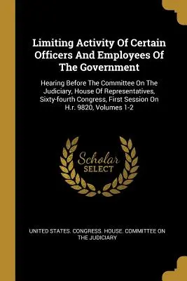 Limitación de la actividad de determinados funcionarios y empleados del Gobierno: Hearing Before The Committee On The Judiciary, House Of Representatives, Sixty... - Limiting Activity Of Certain Officers And Employees Of The Government: Hearing Before The Committee On The Judiciary, House Of Representatives, Sixty-