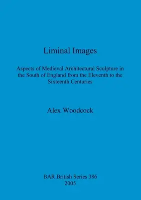 Imágenes liminales: Aspects of Medieval Architectural Sculpture in the South of England from the Eleventh to the Sixteenth Centuries (Aspectos de la escultura arquitectónica medieval en el sur de Inglaterra entre los siglos XI y XVI) - Liminal Images: Aspects of Medieval Architectural Sculpture in the South of England from the Eleventh to the Sixteenth Centuries